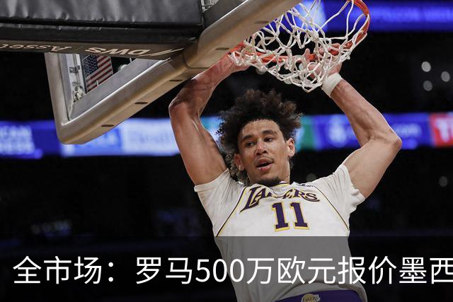 全市场：罗马500万欧元报价墨西哥后卫雷耶斯