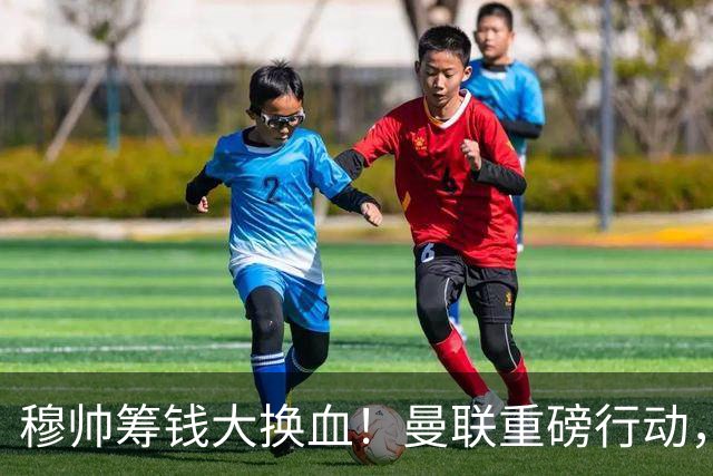 穆帅筹钱大换血！曼联重磅行动，全力拿下皇马顶级巨星