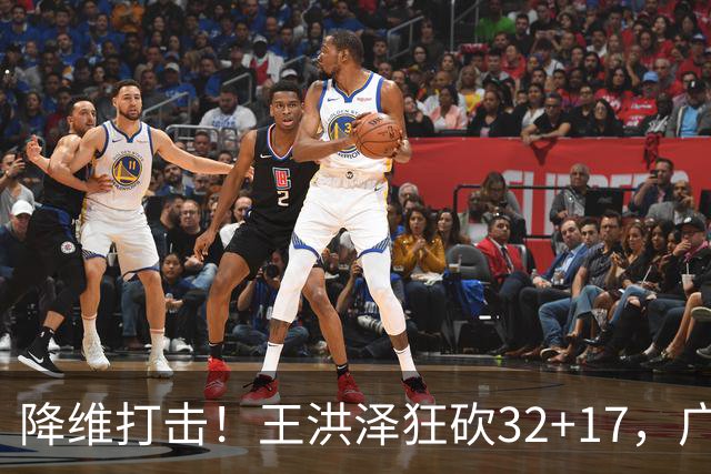 降维打击！王洪泽狂砍32+17，广东掀翻吉林开门红，无愧杜锋厚爱