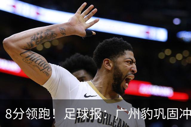 8分领跑！足球报：广州豹巩固冲超优势，冯峰称赞19岁黄晟豪